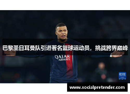 巴黎圣日耳曼队引进著名篮球运动员，挑战跨界巅峰