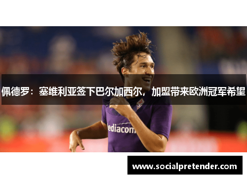 佩德罗：塞维利亚签下巴尔加西尔，加盟带来欧洲冠军希望